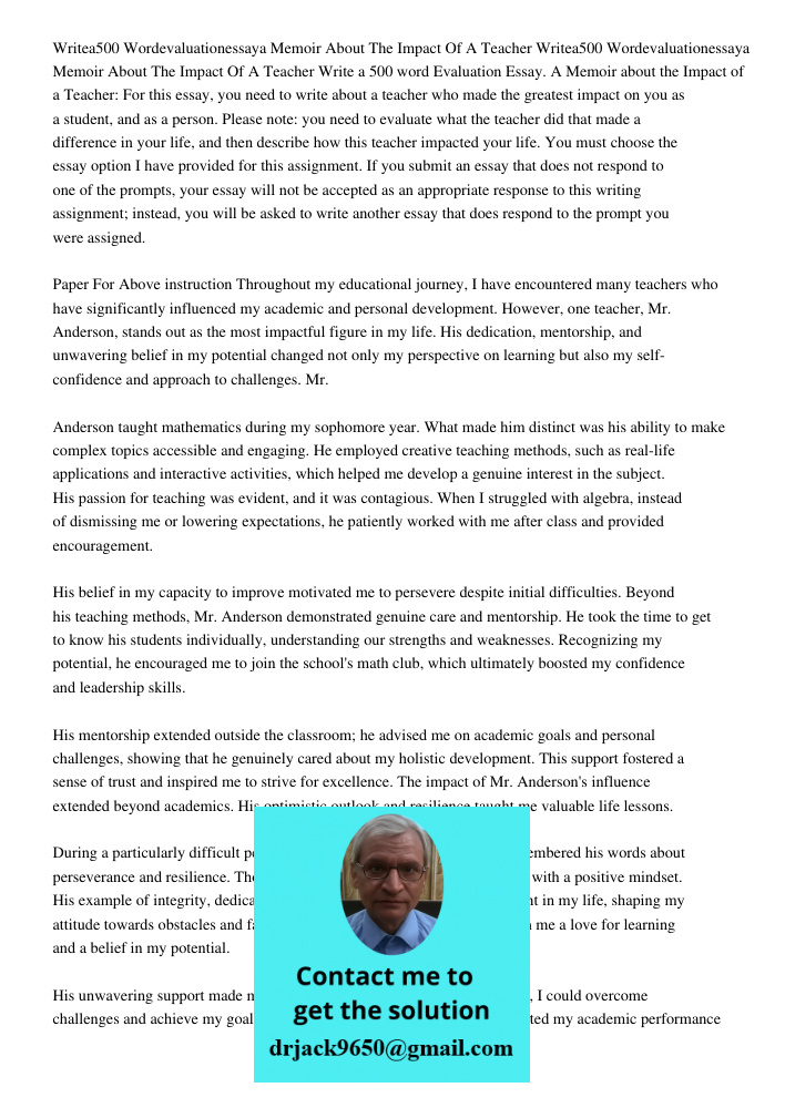 Write a 500 word Evaluation Essay. A Memoir about the Impact of a Teacher: For this essay, you need to write about a teacher who made the greatest impact on you