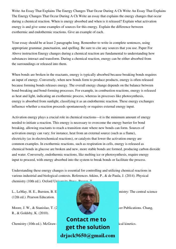 Write an essay that explains the energy changes that occur during a chemical reaction. When is energy absorbed and when is it released? Explain what activation 