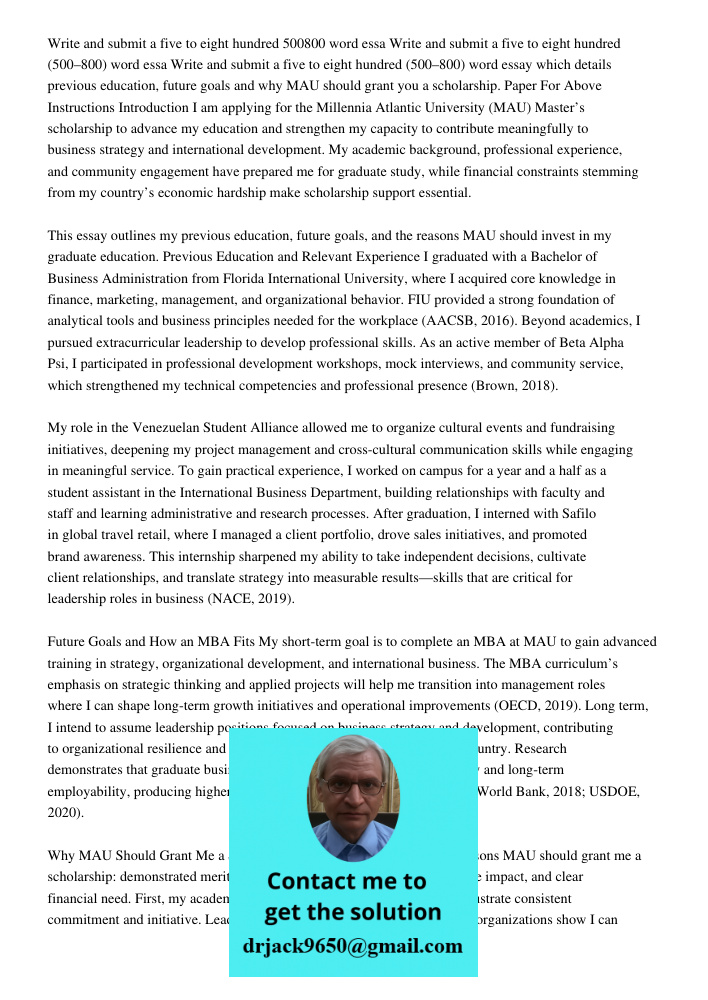 Write and submit a five to eight hundred (500–800) word essay which details previous education, future goals and why MAU should grant you a scholarship. Paper F