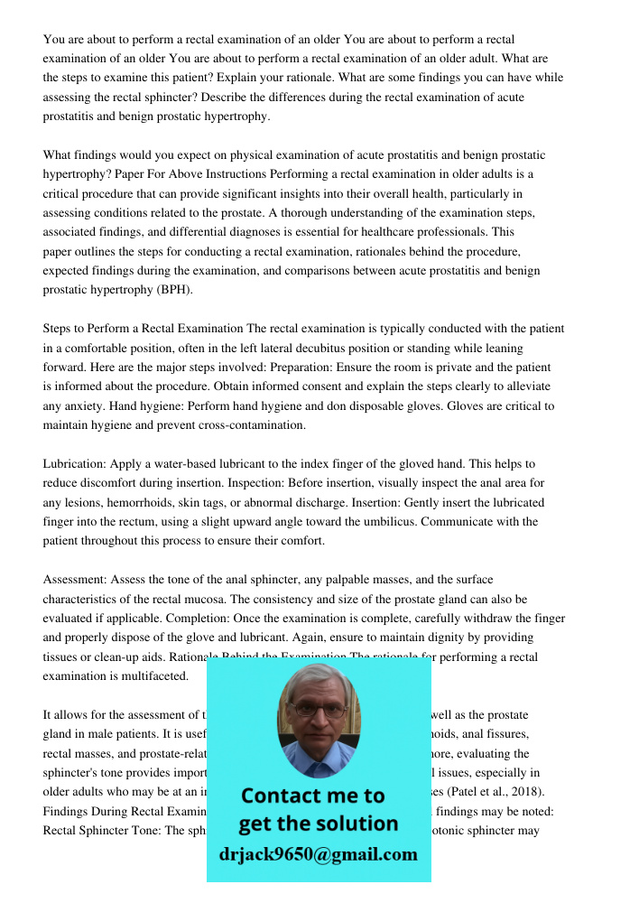 You are about to perform a rectal examination of an older adult. What are the steps to examine this patient? Explain your rationale. What are some findings you 