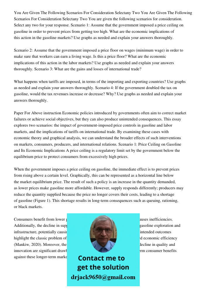 You are given the following scenarios for consideration. Select any two for your response. Scenario 1: Assume that the government imposed a price ceiling on gas