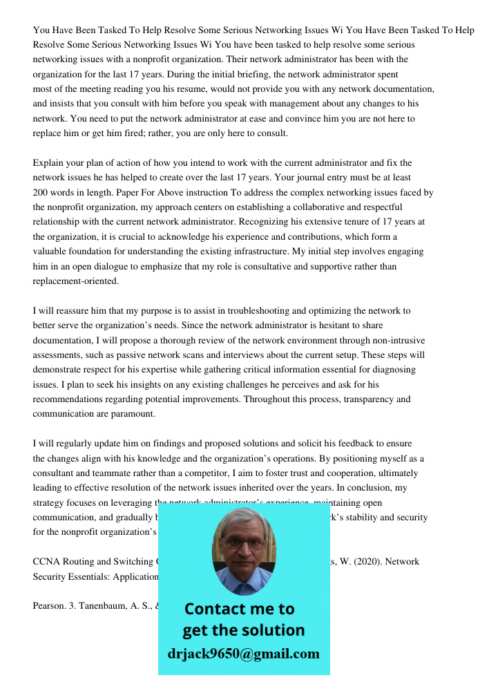 You have been tasked to help resolve some serious networking issues with a nonprofit organization. Their network administrator has been with the organization fo