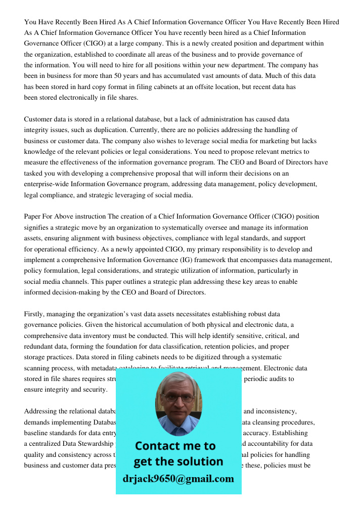 You have recently been hired as a Chief Information Governance Officer (CIGO) at a large company. This is a newly created position and department within the org