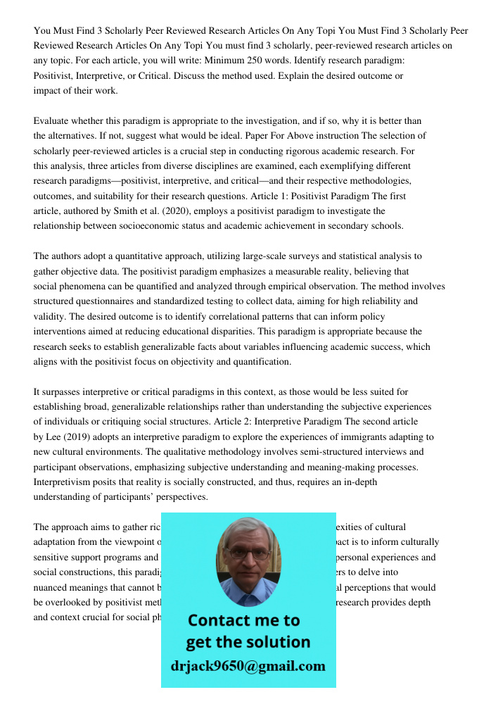 You must find 3 scholarly, peer-reviewed research articles on any topic. For each article, you will write: Minimum 250 words. Identify research paradigm: Positi