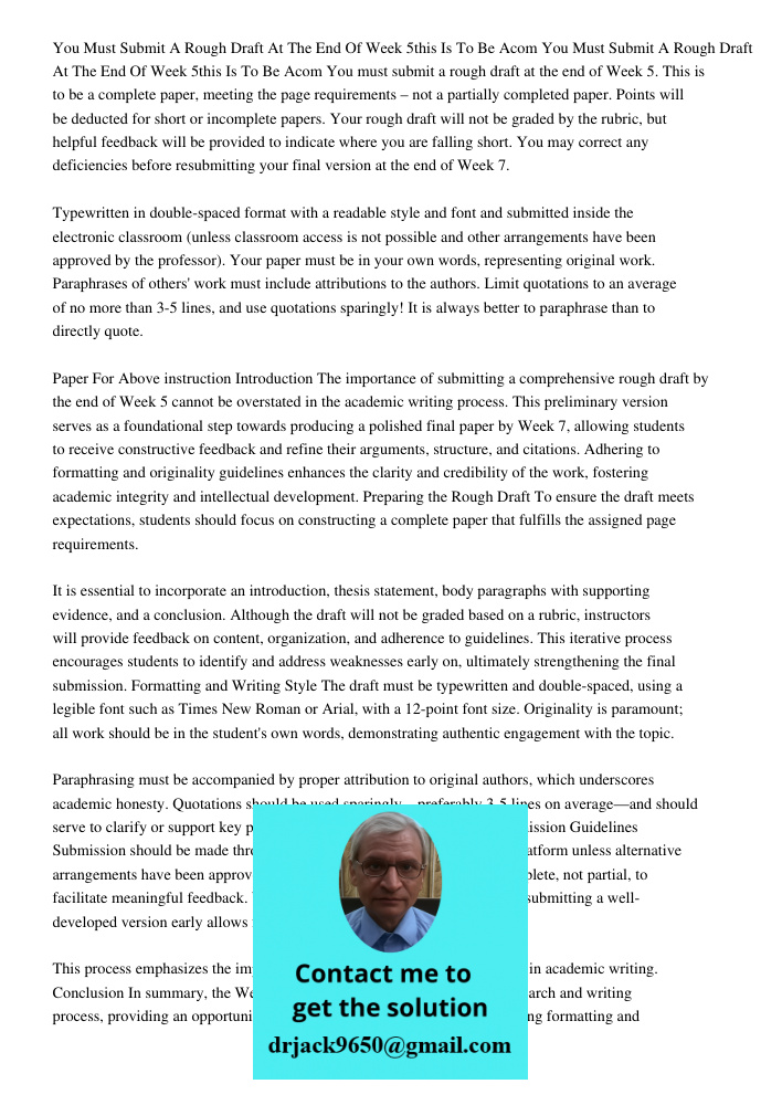 You must submit a rough draft at the end of Week 5. This is to be a complete paper, meeting the page requirements – not a partially completed paper. Points will