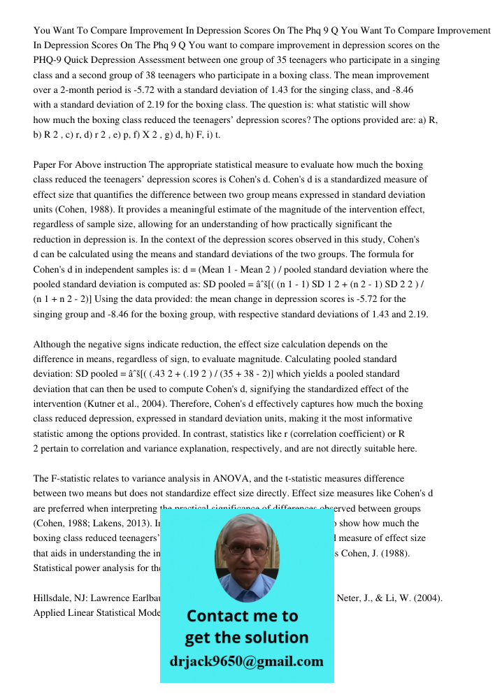 You want to compare improvement in depression scores on the PHQ-9 Quick Depression Assessment between one group of 35 teenagers who participate in a singing cla