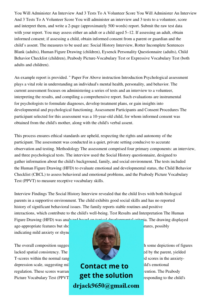You will administer an interview and 3 tests to a volunteer, score and interpret them, and write a 2-page (approximately 500 words) report. Submit the raw test 
