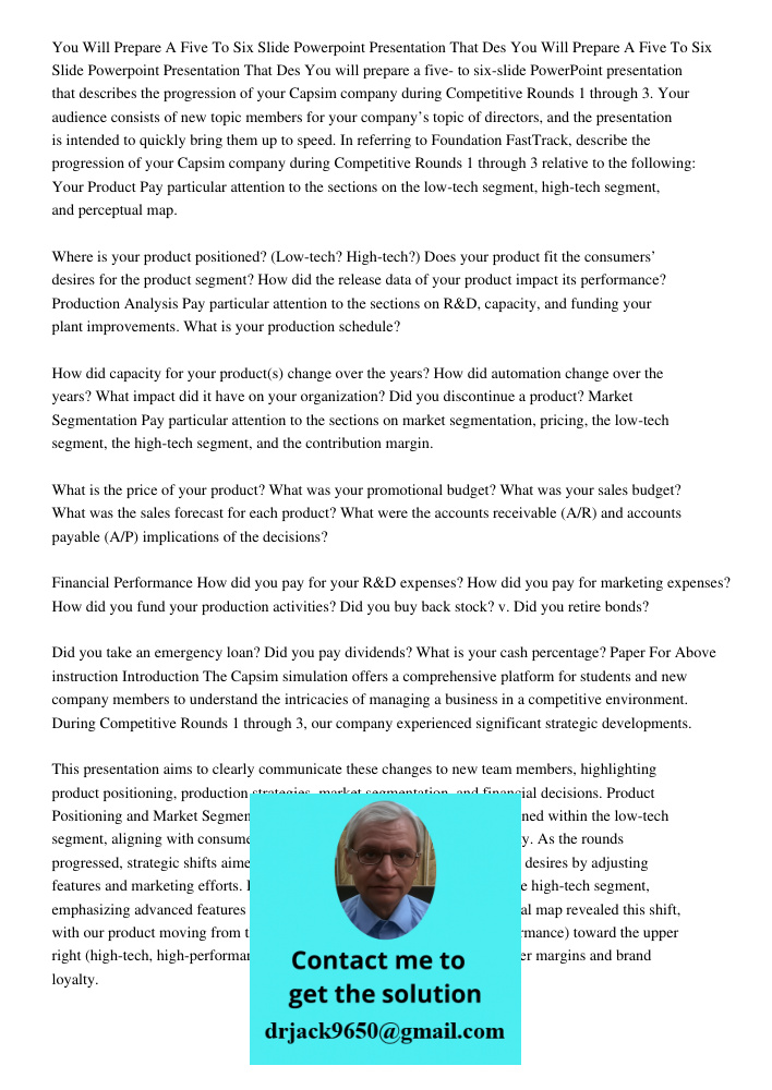 You will prepare a five- to six-slide PowerPoint presentation that describes the progression of your Capsim company during Competitive Rounds 1 through 3. Your 