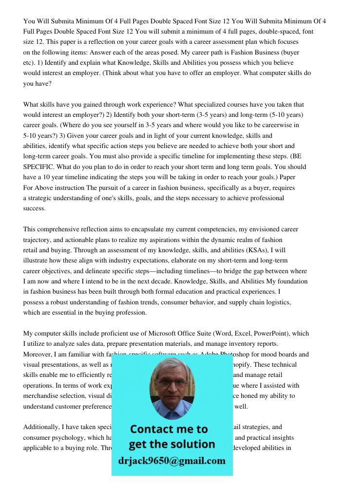 You will submit a minimum of 4 full pages, double-spaced, font size 12. This paper is a reflection on your career goals with a career assessment plan which focu