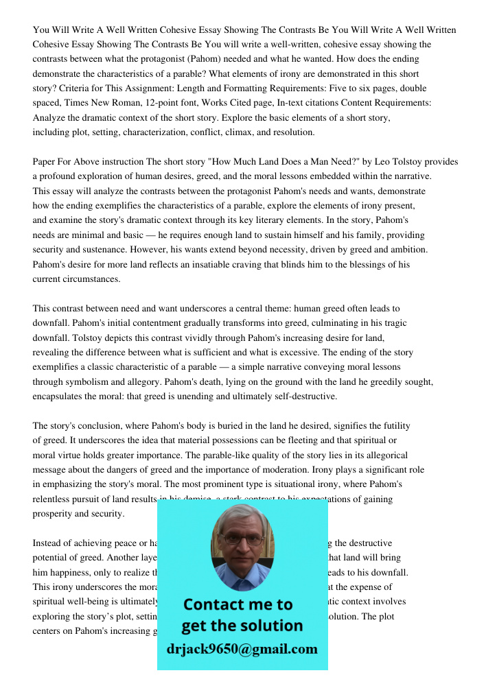 You will write a well-written, cohesive essay showing the contrasts between what the protagonist (Pahom) needed and what he wanted. How does the ending demonstr