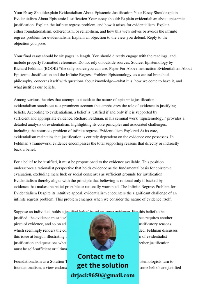 Your essay should: Explain evidentialism about epistemic justification. Explain the infinite regress problem, and how it arises for evidentialism. Explain eithe