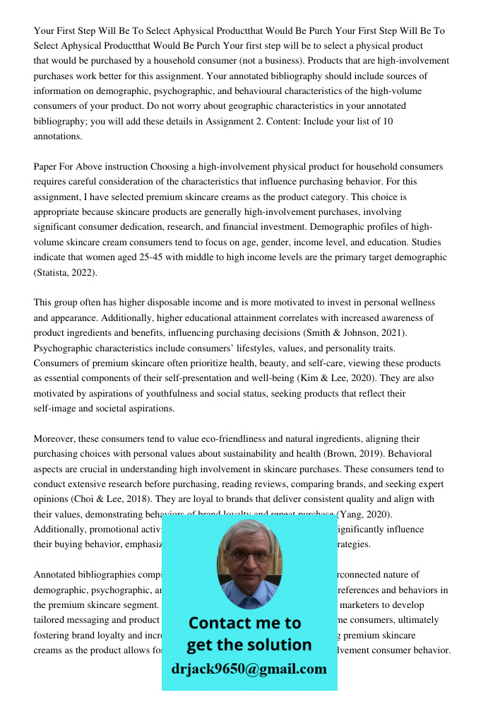 Your first step will be to select a physical product that would be purchased by a household consumer (not a business). Products that are high-involvement purcha
