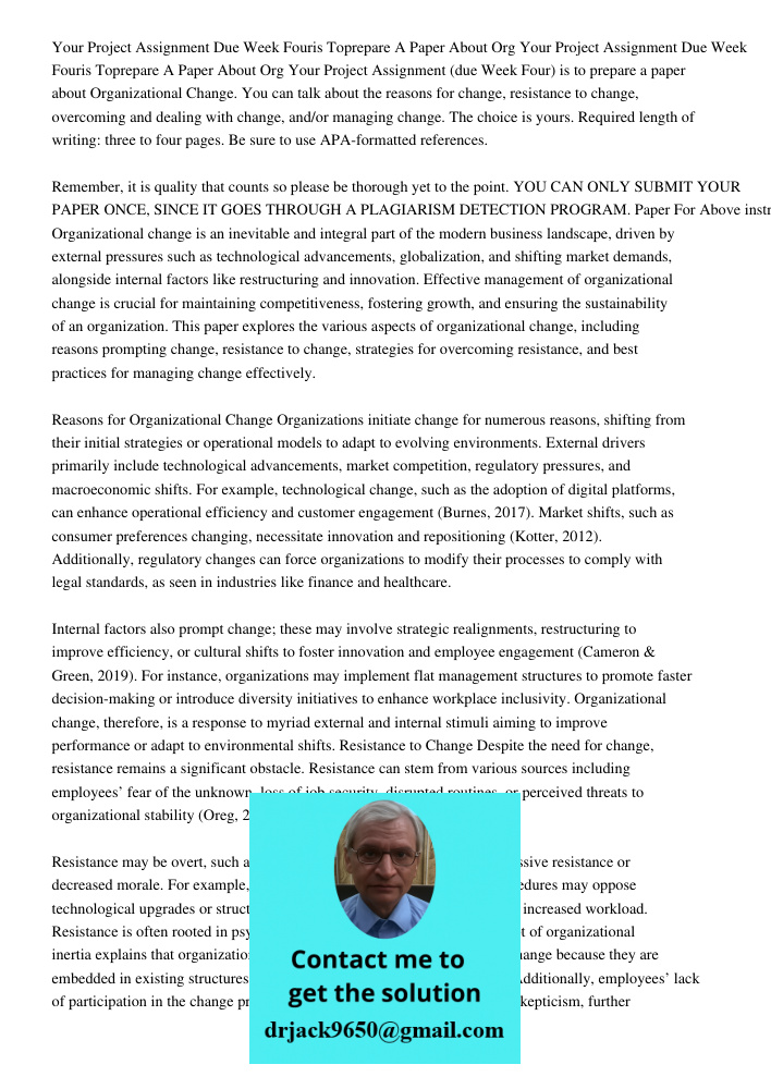Your Project Assignment (due Week Four) is to prepare a paper about Organizational Change. You can talk about the reasons for change, resistance to change, over