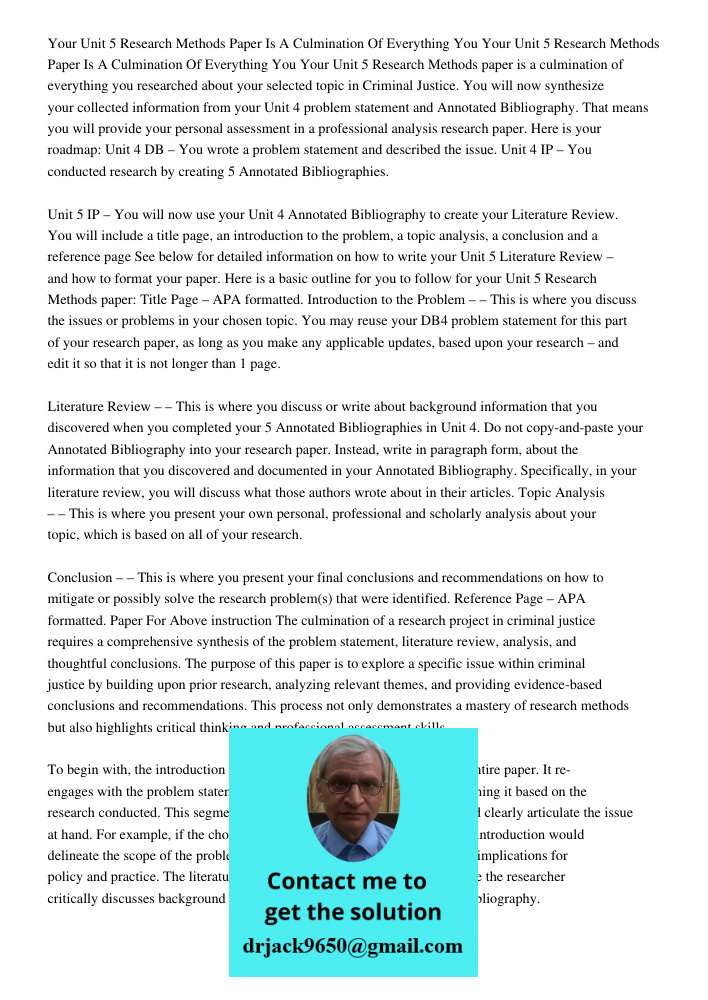 Your Unit 5 Research Methods paper is a culmination of everything you researched about your selected topic in Criminal Justice. You will now synthesize your col